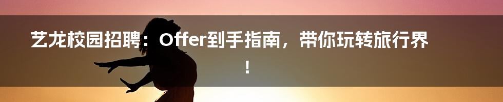 艺龙校园招聘：Offer到手指南，带你玩转旅行界！