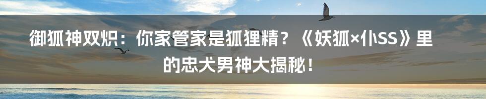御狐神双炽：你家管家是狐狸精？《妖狐×仆SS》里的忠犬男神大揭秘！