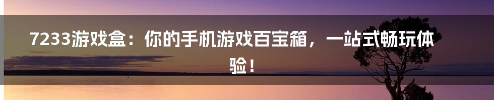7233游戏盒:你的手机游戏百宝箱,一站式畅玩体验!