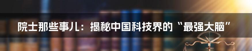 院士那些事儿：揭秘中国科技界的“最强大脑”