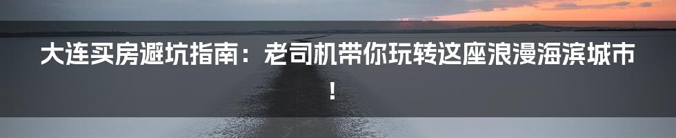 大连买房避坑指南:老司机带你玩转这座浪漫海滨城市!
