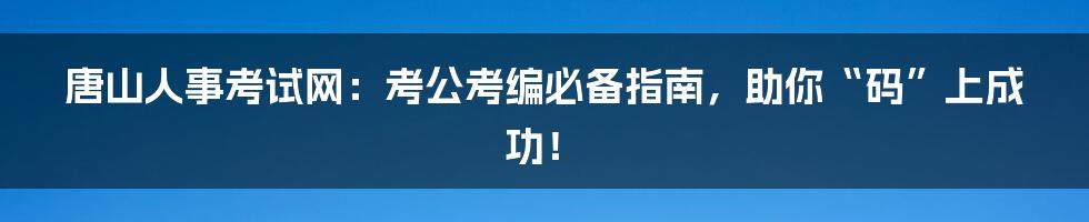 唐山人事考试网:考公考编必备指南,助你“码”上成功!