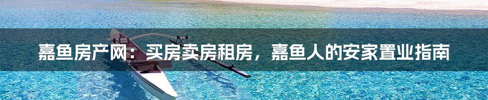嘉鱼房产网:买房卖房租房,嘉鱼人的安家置业指南