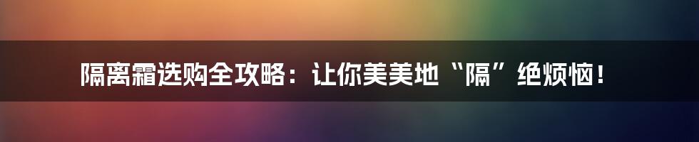 隔离霜选购全攻略:让你美美地“隔”绝烦恼!