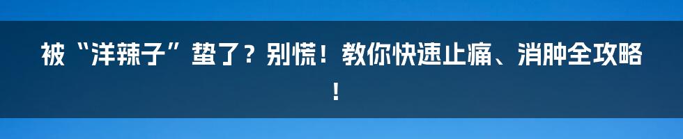 被“洋辣子”蛰了?别慌!教你快速止痛、消肿全攻略!