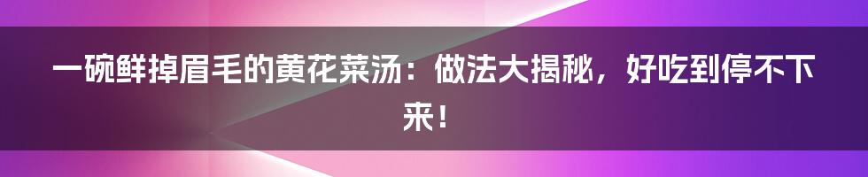 一碗鲜掉眉毛的黄花菜汤:做法大揭秘,好吃到停不下来!