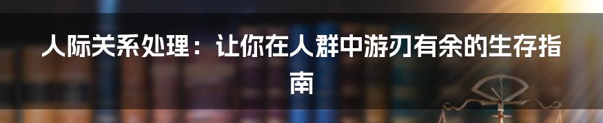 人际关系处理:让你在人群中游刃有余的生存指南