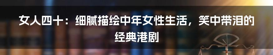 女人四十:细腻描绘中年女性生活,笑中带泪的经典港剧