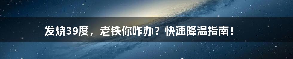发烧39度,老铁你咋办?快速降温指南!