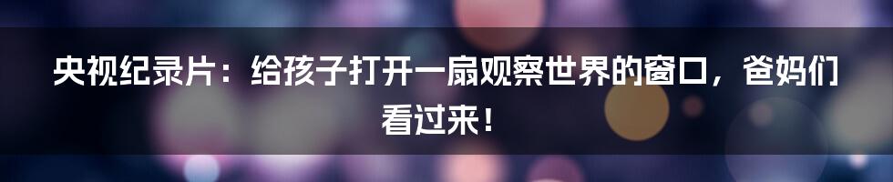 央视纪录片:给孩子打开一扇观察世界的窗口,爸妈们看过来!