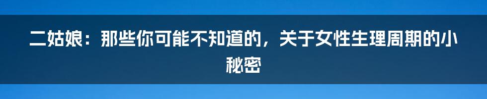 二姑娘：那些你可能不知道的，关于女性生理周期的小秘密