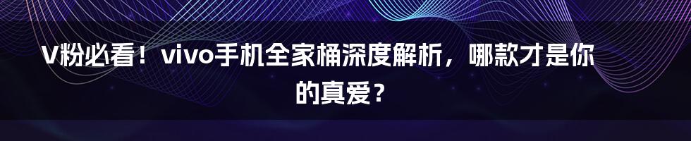 V粉必看!vivo手机全家桶深度解析,哪款才是你的真爱?