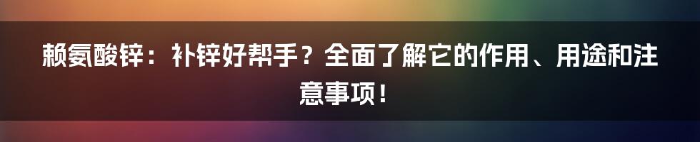赖氨酸锌：补锌好帮手？全面了解它的作用、用途和注意事项！