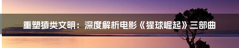 重塑猿类文明:深度解析电影《猩球崛起》三部曲