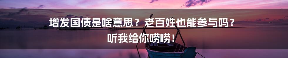 增发国债是啥意思？老百姓也能参与吗？ 听我给你唠唠！