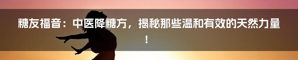 糖友福音：中医降糖方，揭秘那些温和有效的天然力量！