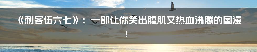 《刺客伍六七》:一部让你笑出腹肌又热血沸腾的国漫!