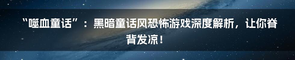 “噬血童话”:黑暗童话风恐怖游戏深度解析,让你脊背发凉!