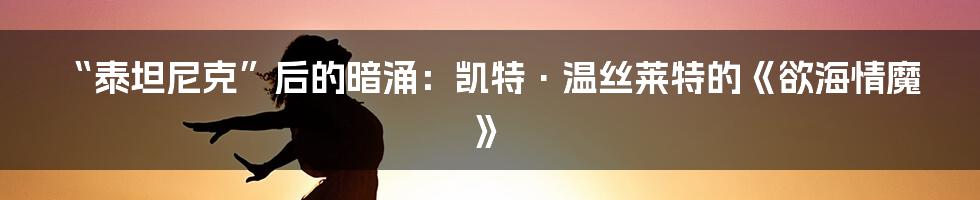 “泰坦尼克”后的暗涌:凯特·温丝莱特的《欲海情魔》