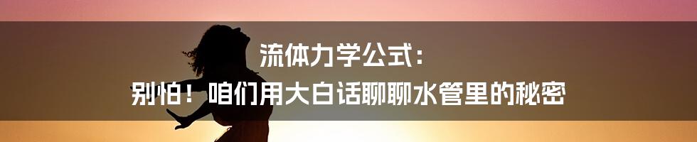 流体力学公式： 别怕！咱们用大白话聊聊水管里的秘密