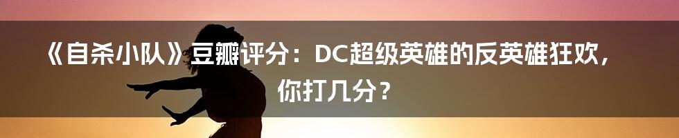 《自杀小队》豆瓣评分:DC超级英雄的反英雄狂欢,你打几分?