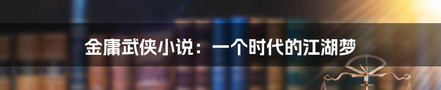 金庸武侠小说:一个时代的江湖梦
