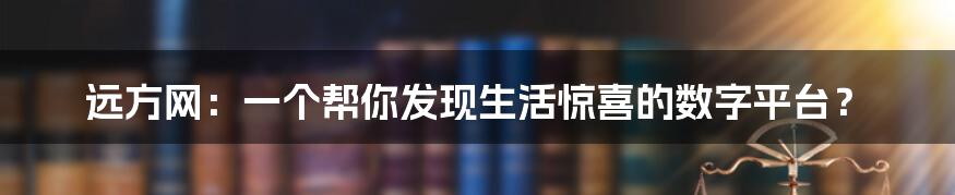 远方网:一个帮你发现生活惊喜的数字平台?
