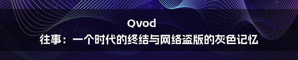 Qvod 往事:一个时代的终结与网络盗版的灰色记忆