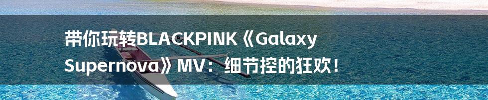 带你玩转BLACKPINK《Galaxy Supernova》MV：细节控的狂欢！