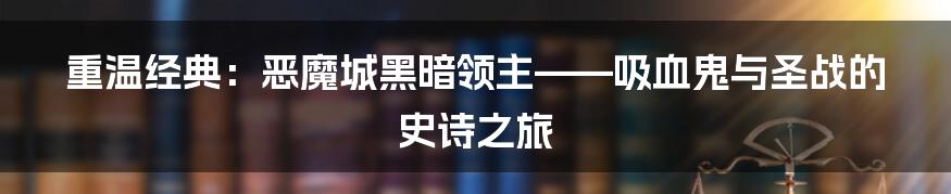 重温经典:恶魔城黑暗领主——吸血鬼与圣战的史诗之旅