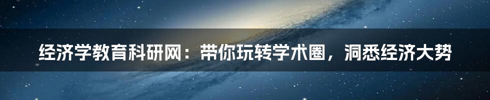 经济学教育科研网:带你玩转学术圈,洞悉经济大势