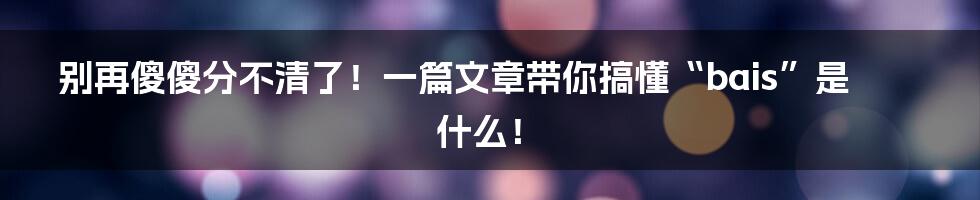 别再傻傻分不清了!一篇文章带你搞懂“bais”是什么!
