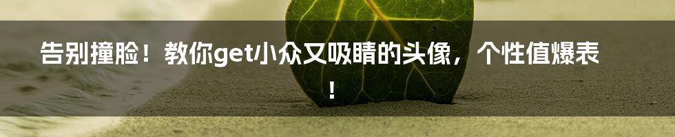 告别撞脸!教你get小众又吸睛的头像,个性值爆表!