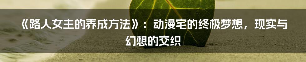 《路人女主的养成方法》:动漫宅的终极梦想,现实与幻想的交织
