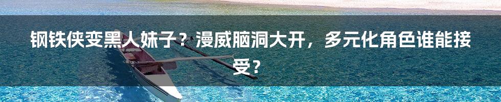 钢铁侠变黑人妹子？漫威脑洞大开，多元化角色谁能接受？