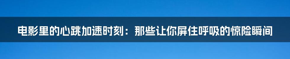 电影里的心跳加速时刻:那些让你屏住呼吸的惊险瞬间