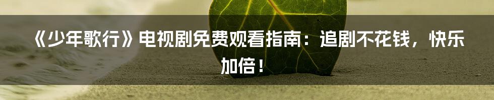 《少年歌行》电视剧免费观看指南:追剧不花钱,快乐加倍!