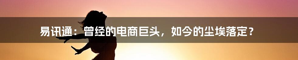 易讯通:曾经的电商巨头,如今的尘埃落定?