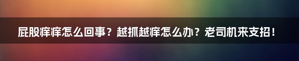 屁股痒痒怎么回事?越抓越痒怎么办?老司机来支招!