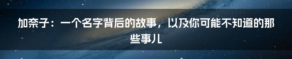 加奈子:一个名字背后的故事,以及你可能不知道的那些事儿