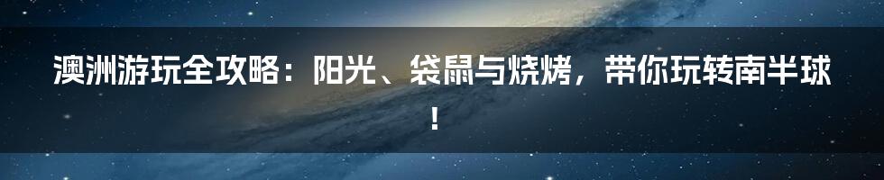 澳洲游玩全攻略：阳光、袋鼠与烧烤，带你玩转南半球！