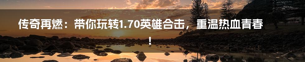 传奇再燃:带你玩转1.70英雄合击,重温热血青春!