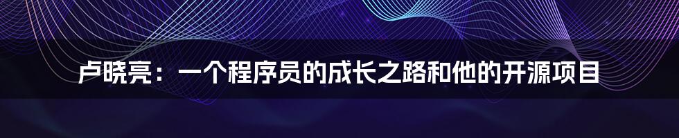 卢晓亮:一个程序员的成长之路和他的开源项目