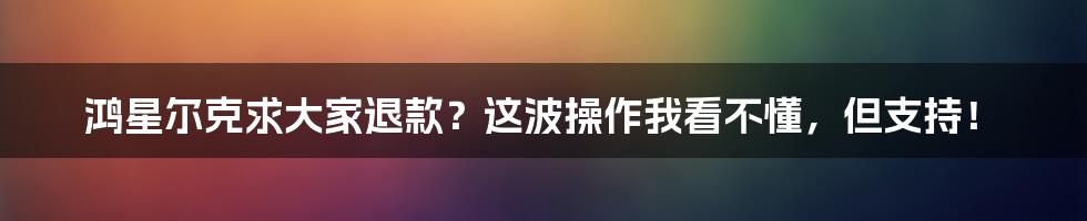 鸿星尔克求大家退款?这波操作我看不懂,但支持!
