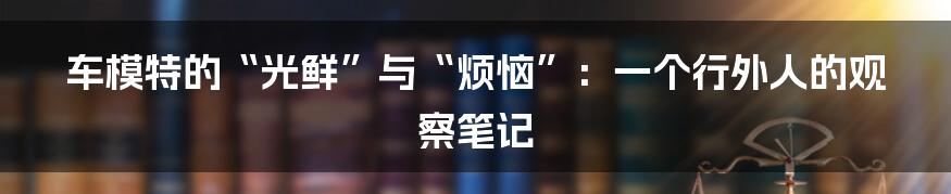 车模特的“光鲜”与“烦恼”:一个行外人的观察笔记