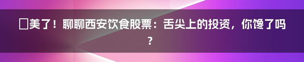 咥美了！聊聊西安饮食股票：舌尖上的投资，你馋了吗？