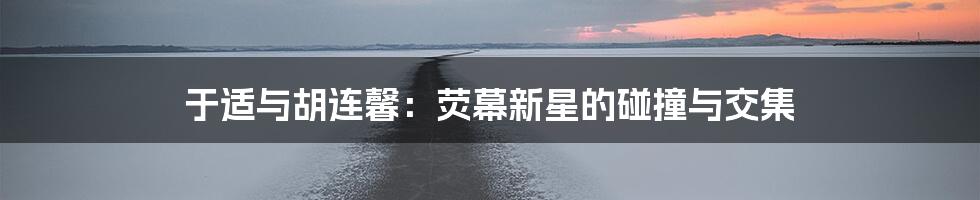 于适与胡连馨:荧幕新星的碰撞与交集