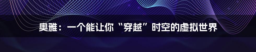 奥雅:一个能让你“穿越”时空的虚拟世界