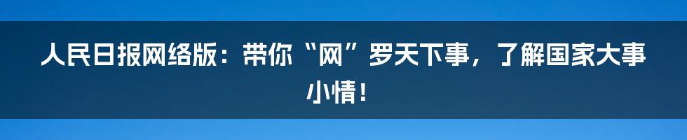 人民日报网络版:带你“网”罗天下事,了解国家大事小情!