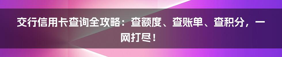 交行信用卡查询全攻略：查额度、查账单、查积分，一网打尽！
